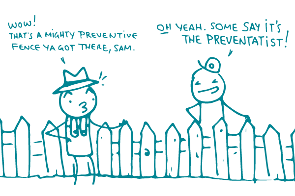 Illustration of 2 doodles standing by a fence. One says to the other, "Wow! That's a mighty preventive fence ya got there, Sam." and the other replies, "Oh yeah. Some say it's the preventatist!"