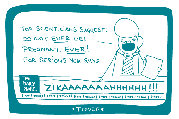 Illustration of a TV screen playing "The Daily Panic" with a newscaster saying "Top scienticians suggest: Do not EVER get pregnant. EVER! For serious you guys." with a caption reading "Zikaaaaaaaahhhhhhh!!!"