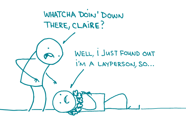 A doodle asks a person who's lying down, "Whatcha doin' down there, Claire?" The person replies, "Well, I just found out I'm a layperson, so..."